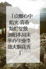 点燃心中焰火 青春灿烂绽放 浏阳本周末举办毕业季盛大烟花秀
